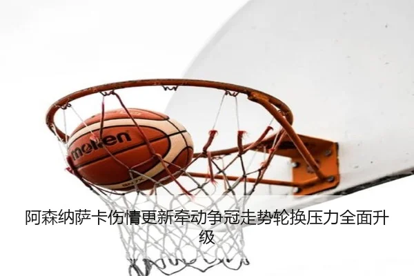阿森纳萨卡伤情更新牵动争冠走势轮换压力全面升级
