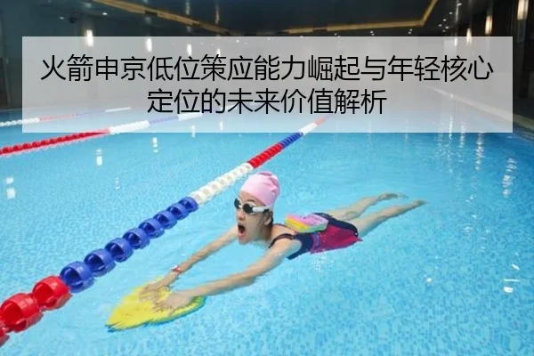 火箭申京低位策应能力崛起与年轻核心定位的未来价值解析