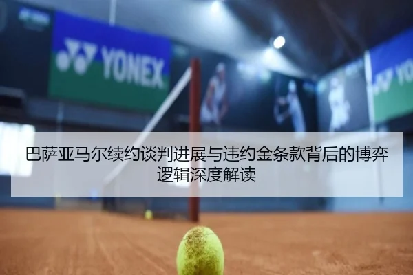 巴萨亚马尔续约谈判进展与违约金条款背后的博弈逻辑深度解读